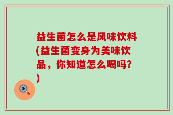 益生菌怎么是风味饮料(益生菌变身为美味饮品,你知道怎么喝吗?) 益生菌怎么是风味饮料(益生菌变身为美味饮品,你知道怎么喝吗?)