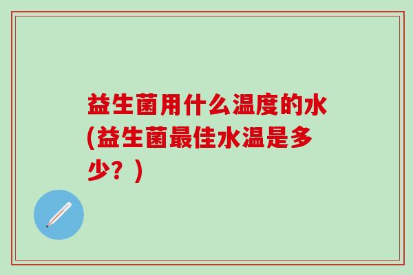益生菌用什么温度的水(益生菌最佳水温是多少？)