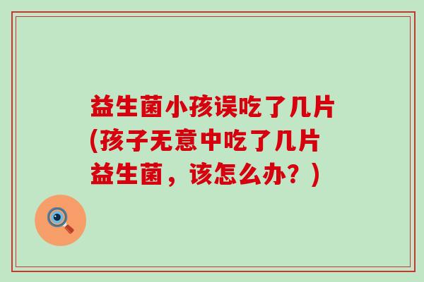 益生菌小孩误吃了几片(孩子无意中吃了几片益生菌，该怎么办？)
