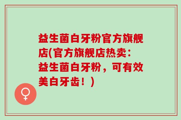 益生菌白牙粉官方旗舰店(官方旗舰店热卖：益生菌白牙粉，可有效美白牙齿！)