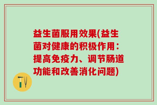 益生菌服用效果(益生菌对健康的积极作用：提高力、调节肠道功能和改善消化问题)