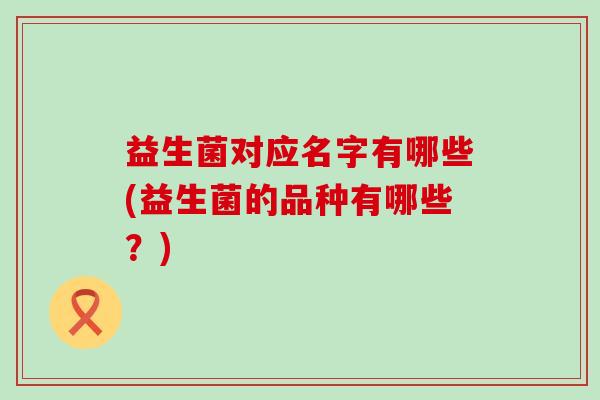 益生菌对应名字有哪些(益生菌的品种有哪些？)