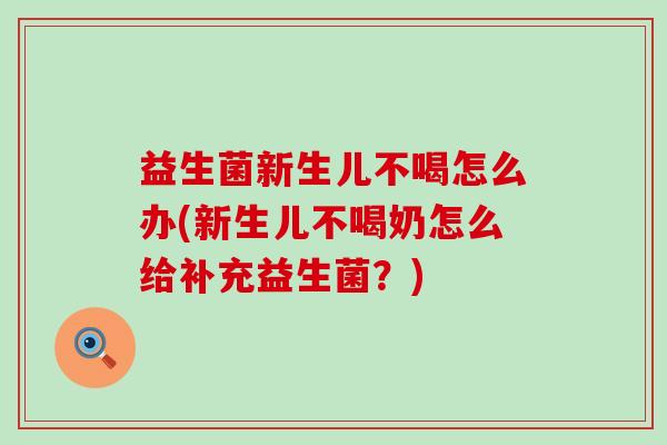 益生菌新生儿不喝怎么办(新生儿不喝奶怎么给补充益生菌？)