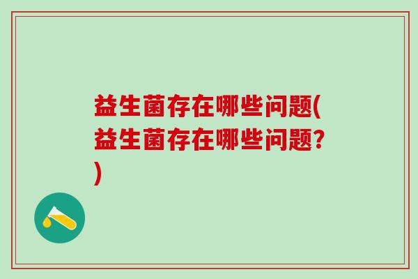 益生菌存在哪些问题(益生菌存在哪些问题?) 益生菌存在哪些问题(益生菌存在哪些问题?)