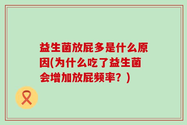益生菌放屁多是什么原因(为什么吃了益生菌会增加放屁频率？)