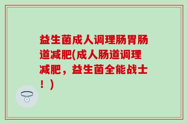 益生菌成人调理肠胃肠道减肥(成人肠道调理减肥，益生菌全能战士！)