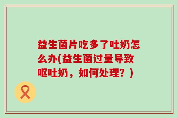 益生菌片吃多了吐奶怎么办(益生菌过量导致呕吐奶，如何处理？)