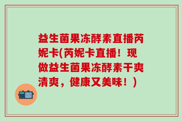 益生菌果冻酵素直播芮妮卡(芮妮卡直播！现做益生菌果冻酵素干爽清爽，健康又美味！)