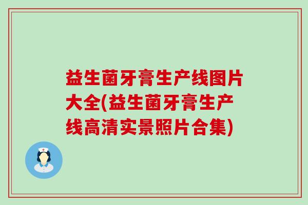 益生菌牙膏生产线图片大全(益生菌牙膏生产线高清实景照片合集)