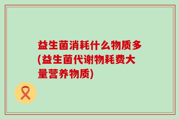 益生菌消耗什么物质多(益生菌代谢物耗费大量营养物质) 益生菌消耗什么物质多(益生菌代谢物耗费大量营养物质)
