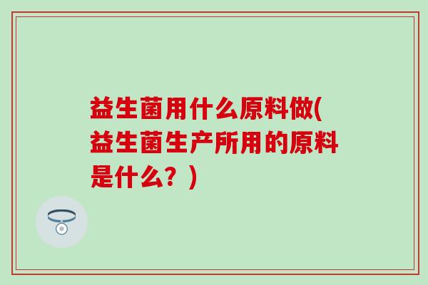 益生菌用什么原料做(益生菌生产所用的原料是什么？)