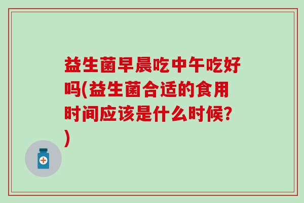 益生菌早晨吃中午吃好吗(益生菌合适的食用时间应该是什么时候？)