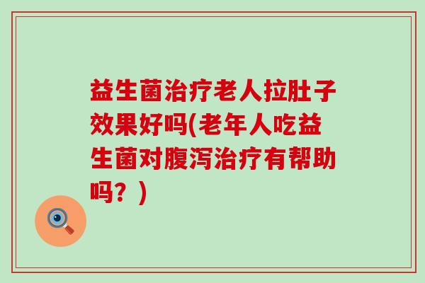 益生菌治疗老人拉肚子效果好吗(老年人吃益生菌对腹泻治疗有帮助吗？)