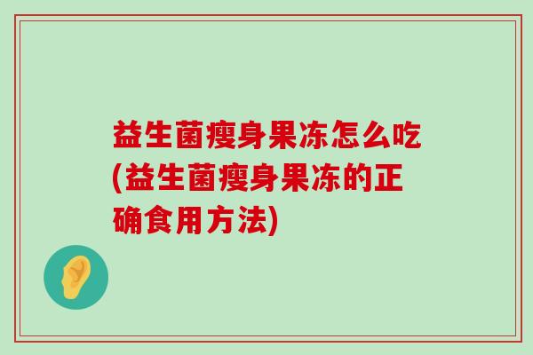 益生菌瘦身果冻怎么吃(益生菌瘦身果冻的正确食用方法)