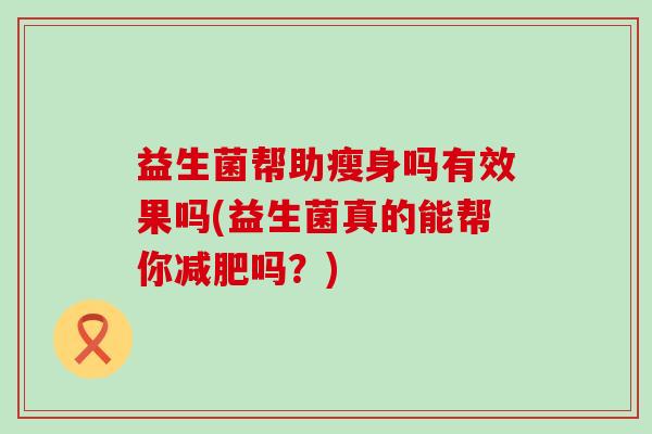 益生菌帮助瘦身吗有效果吗(益生菌真的能帮你减肥吗？)