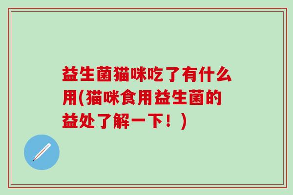 益生菌猫咪吃了有什么用(猫咪食用益生菌的益处了解一下！)