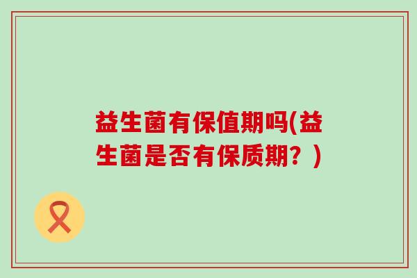 益生菌有保值期吗(益生菌是否有保质期？)