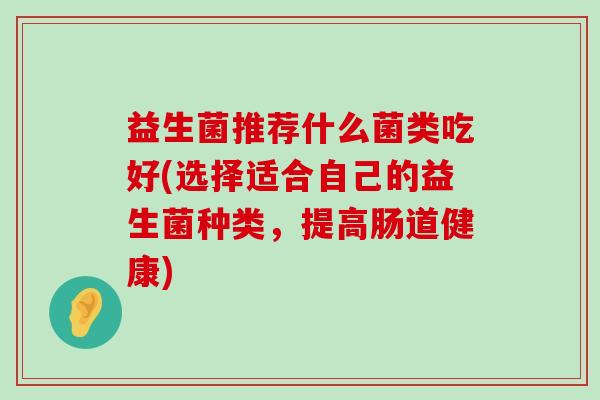 益生菌推荐什么菌类吃好(选择适合自己的益生菌种类，提高肠道健康)