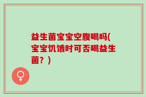 益生菌宝宝空腹喝吗(宝宝饥饿时可否喝益生菌？)