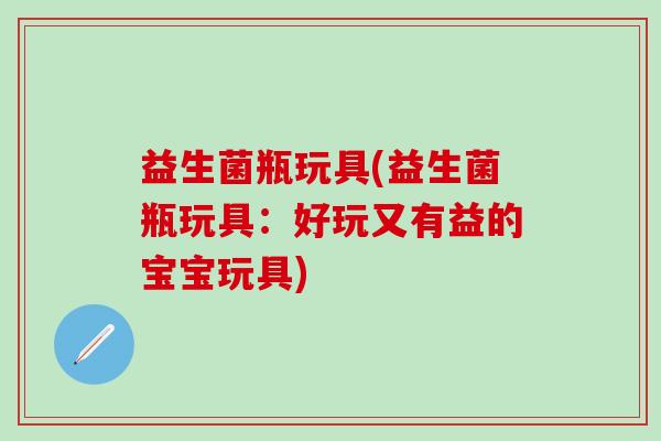 益生菌瓶玩具(益生菌瓶玩具:好玩又有益的宝宝玩具) 益生菌瓶玩具(益生菌瓶玩具:好玩又有益的宝宝玩具)