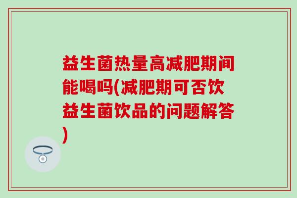 益生菌热量高减肥期间能喝吗(减肥期可否饮益生菌饮品的问题解答)