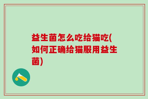 益生菌怎么吃给猫吃(如何正确给猫服用益生菌)