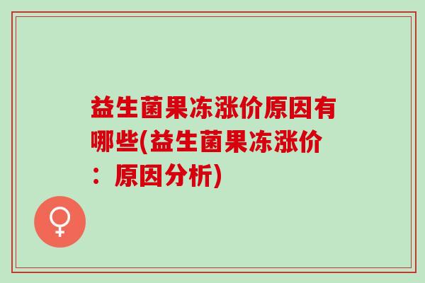 益生菌果冻涨价原因有哪些(益生菌果冻涨价:原因分析) 益生菌果冻涨价原因有哪些(益生菌果冻涨价:原因分析)