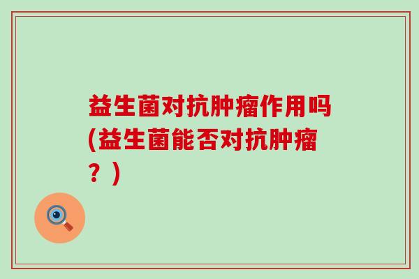益生菌对抗肿瘤作用吗(益生菌能否对抗肿瘤？)