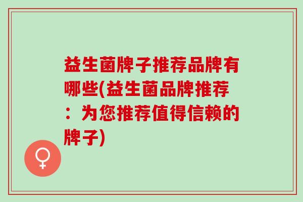 益生菌牌子推荐品牌有哪些(益生菌品牌推荐：为您推荐值得信赖的牌子)