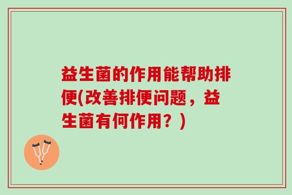 益生菌的作用能帮助排便(改善排便问题，益生菌有何作用？)