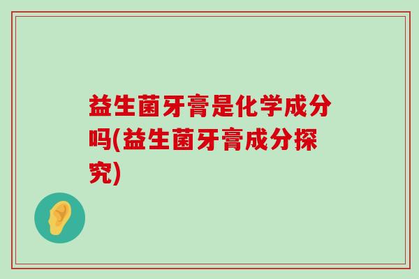 益生菌牙膏是化学成分吗(益生菌牙膏成分探究)