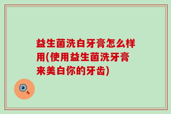 益生菌洗白牙膏怎么样用(使用益生菌洗牙膏来美白你的牙齿)