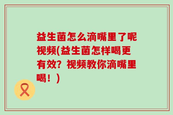 益生菌怎么滴嘴里了呢视频(益生菌怎样喝更有效？视频教你滴嘴里喝！)
