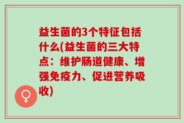 益生菌的3个特征包括什么(益生菌的三大特点：维护肠道健康、增强免疫力、促进营养吸收)