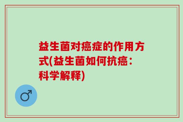益生菌对癌症的作用方式(益生菌如何抗癌：科学解释)