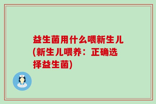 益生菌用什么喂新生儿(新生儿喂养：正确选择益生菌)