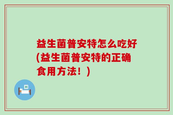 益生菌普安特怎么吃好(益生菌普安特的正确食用方法！)