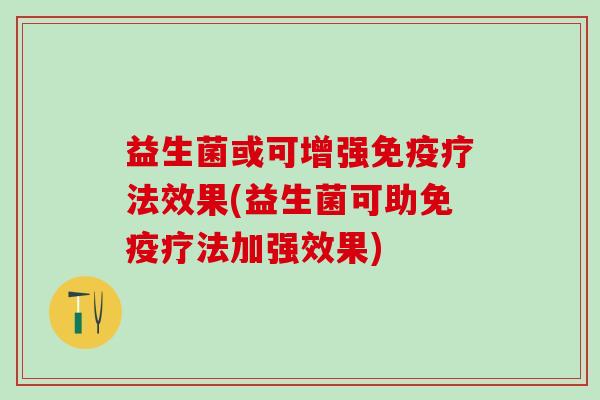 益生菌或可增强疗法效果(益生菌可助疗法加强效果) 益生菌或可增强疗法效果(益生菌可助疗法加强效果)