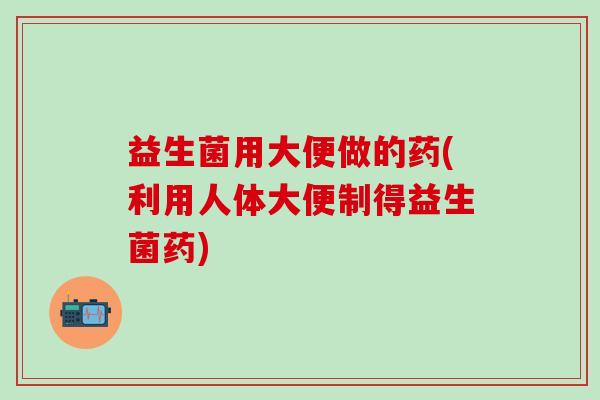益生菌用大便做的药(利用人体大便制得益生菌药)