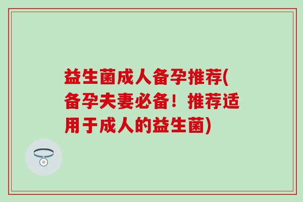 益生菌成人备孕推荐(备孕夫妻必备！推荐适用于成人的益生菌)