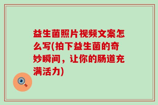 益生菌照片视频文案怎么写(拍下益生菌的奇妙瞬间,让你的肠道充满活力) 益生菌照片视频文案怎么写(拍下益生菌的奇妙瞬间,让你的肠道充满活力)