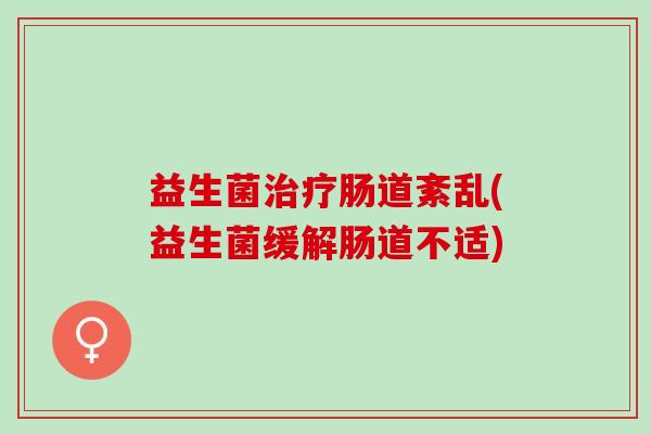 益生菌治疗肠道紊乱(益生菌缓解肠道不适)