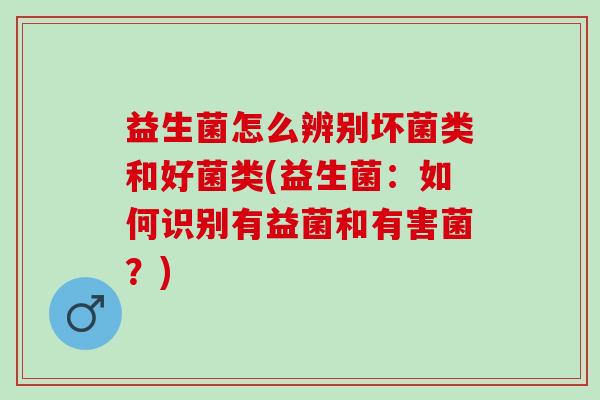 益生菌怎么辨别坏菌类和好菌类(益生菌:如何识别有益菌和有害菌?) 益生菌怎么辨别坏菌类和好菌类(益生菌:如何识别有益菌和有害菌?)