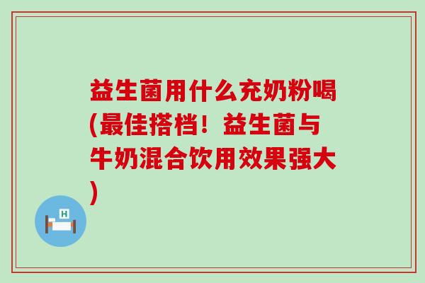 益生菌用什么充奶粉喝(佳搭档！益生菌与牛奶混合饮用效果强大)