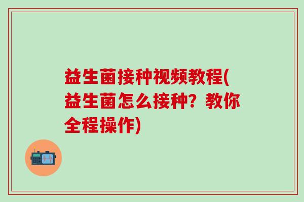 益生菌接种视频教程(益生菌怎么接种？教你全程操作)