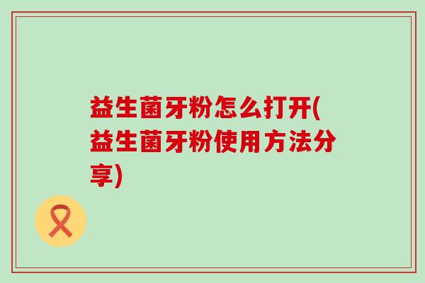 益生菌牙粉怎么打开(益生菌牙粉使用方法分享)