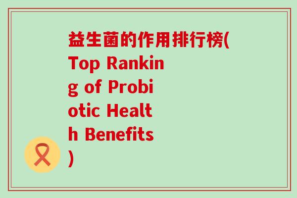 益生菌的作用排行榜(Top Ranking of Probiotic Health Benefits)