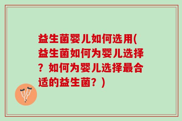 益生菌婴儿如何选用(益生菌如何为婴儿选择？如何为婴儿选择最合适的益生菌？)