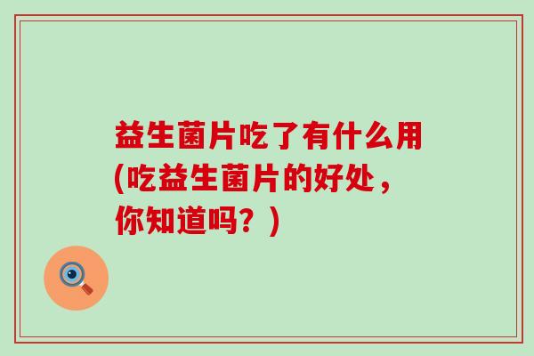 益生菌片吃了有什么用(吃益生菌片的好处，你知道吗？)