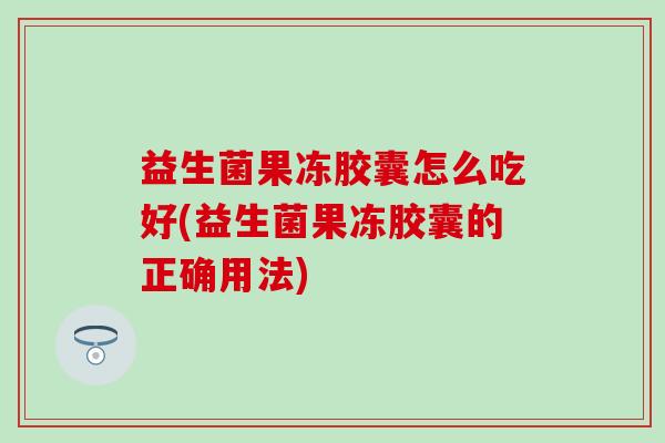 益生菌果冻胶囊怎么吃好(益生菌果冻胶囊的正确用法)
